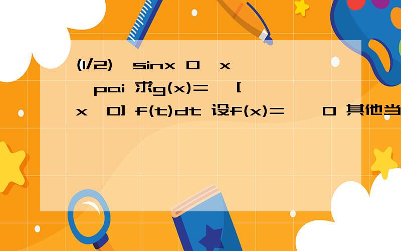 (1/2)*sinx 0≤x≤pai 求g(x)= ∫[x,0] f(t)dt 设f(x)= ｛ 0 其他当xpai时 g(x)=1不解这两个答案是怎么得到的——