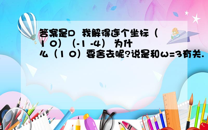 答案是D  我解得连个坐标（1 0）（-1 -4） 为什么（1 0）要舍去呢?说是和ω=3有关. 求教!