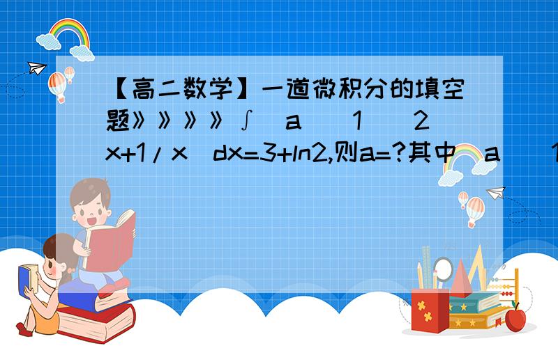 【高二数学】一道微积分的填空题》》》》∫(a)(1)(2x+1/x)dx=3+ln2,则a=?其中(a)(1)为上下限