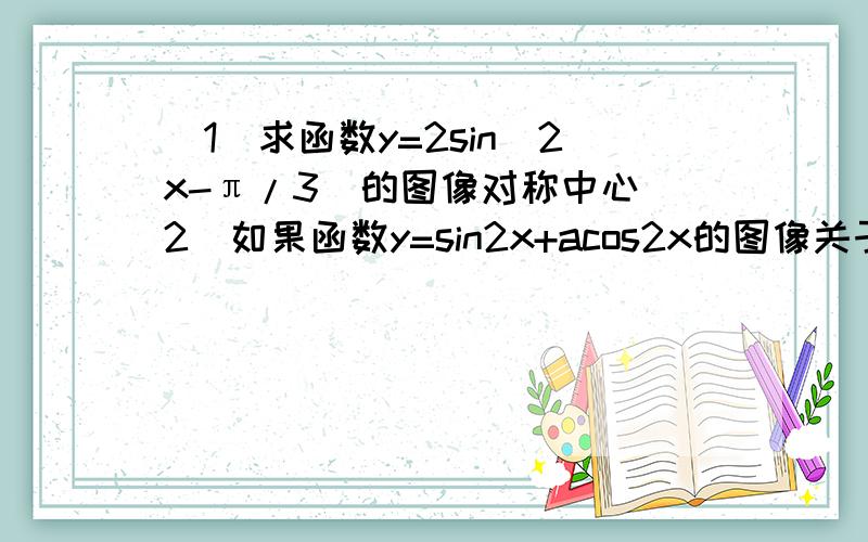 （1）求函数y=2sin(2x-π/3)的图像对称中心（2）如果函数y=sin2x+acos2x的图像关于直线x=π/8对称,求a的值