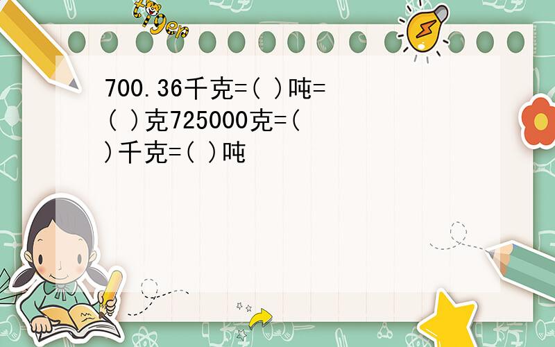 700.36千克=( )吨=( )克725000克=( )千克=( )吨