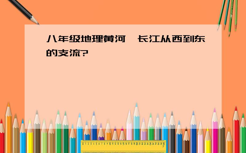 八年级地理黄河、长江从西到东的支流?