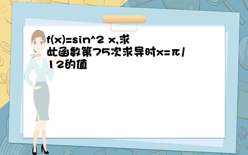 f(x)=sin^2 x,求此函数第75次求导时x=π/12的值