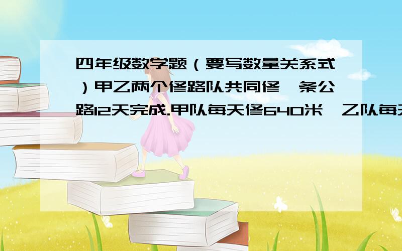 四年级数学题（要写数量关系式）甲乙两个修路队共同修一条公路12天完成.甲队每天修640米,乙队每天修540米.这条路修完后,甲队比乙队多修多少米?