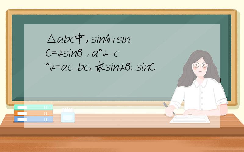 △abc中,sinA+sinC=2sinB ,a^2-c^2=ac-bc,求sin2B:sinC