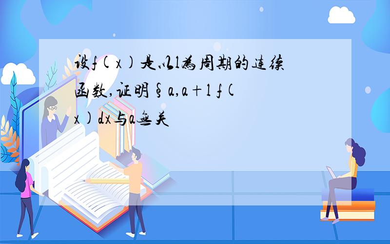 设f(x)是以l为周期的连续函数,证明§a,a+l f(x)dx与a无关