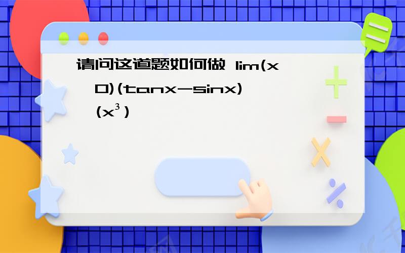 请问这道题如何做 lim(x→0)(tanx-sinx)÷(x³)