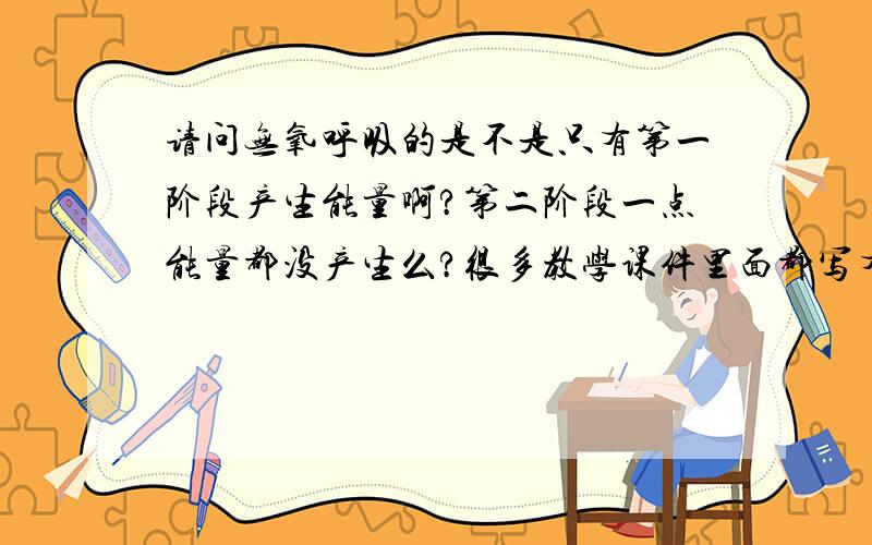 请问无氧呼吸的是不是只有第一阶段产生能量啊?第二阶段一点能量都没产生么?很多教学课件里面都写有少量能量产生,但是书本上说只有第一阶段产生.