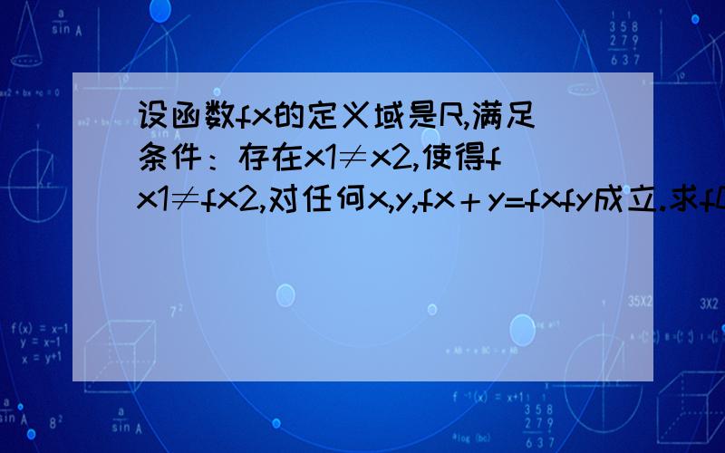 设函数fx的定义域是R,满足条件：存在x1≠x2,使得fx1≠fx2,对任何x,y,fx＋y=fxfy成立.求f0