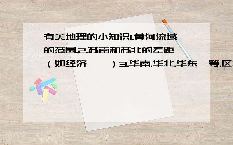 有关地理的小知识1.黄河流域的范围.2.苏南和苏北的差距（如经济、、）3.华南.华北.华东、等.区域的划分范围、