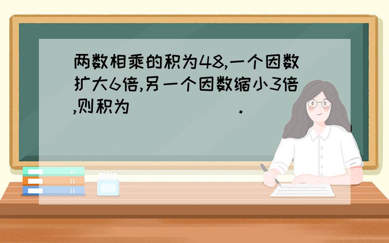 两数相乘的积为48,一个因数扩大6倍,另一个因数缩小3倍,则积为______.