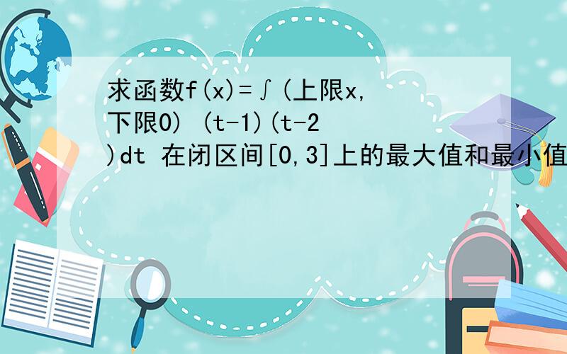 求函数f(x)=∫(上限x,下限0) (t-1)(t-2)dt 在闭区间[0,3]上的最大值和最小值.快,急