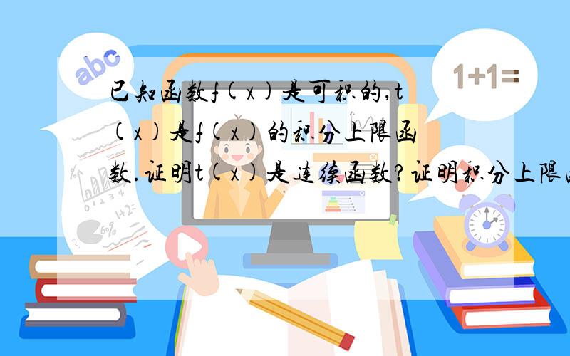 已知函数f(x)是可积的,t(x)是f(x)的积分上限函数.证明t(x)是连续函数?证明积分上限函数连续不是证f(x)连续