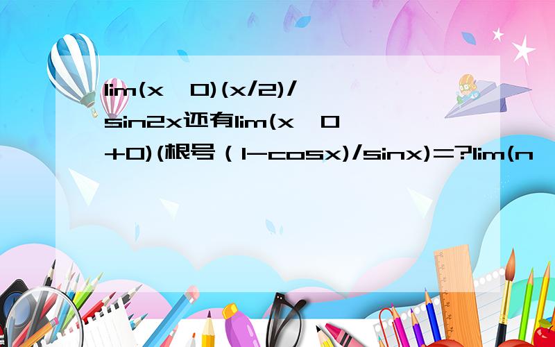 lim(x→0)(x/2)/sin2x还有lim(x→0+0)(根号（1-cosx)/sinx)=?lim(n→∞)(1+4/n)^n=?lim(x→∞)(1-1/x)^x=?lim(n→∞)(1+1/n)^(n+m)=?(m属于N）