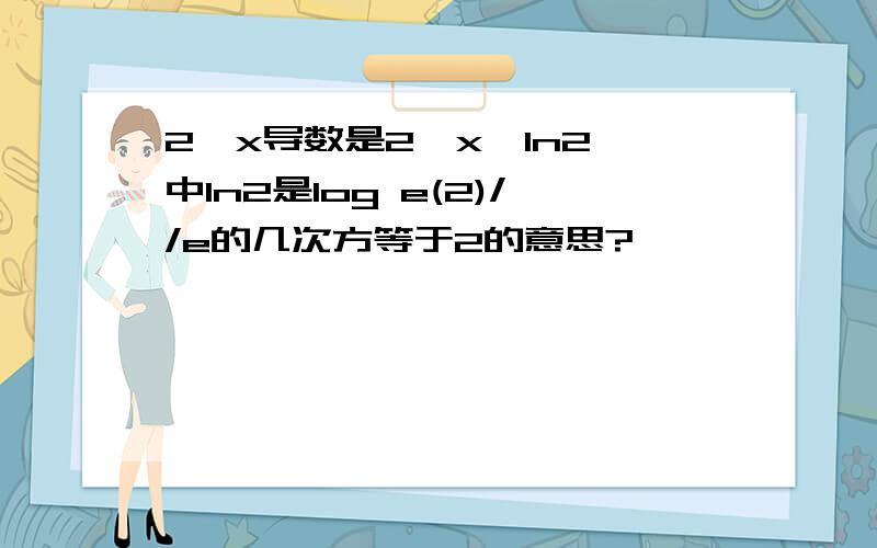 2^x导数是2^x*ln2 中ln2是log e(2)//e的几次方等于2的意思?