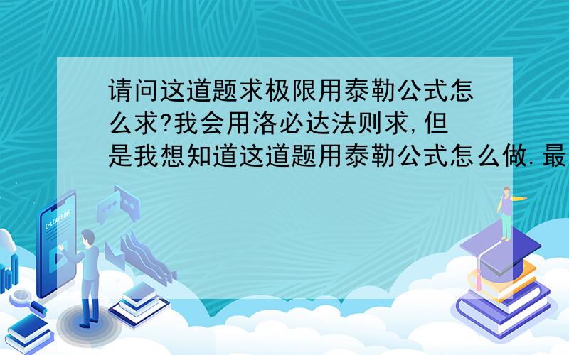 请问这道题求极限用泰勒公式怎么求?我会用洛必达法则求,但是我想知道这道题用泰勒公式怎么做.最好写出具体的过程.好的话我会追加悬赏的.