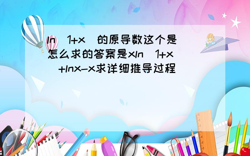 ln（1+x）的原导数这个是怎么求的答案是xln（1+x）+lnx-x求详细推导过程