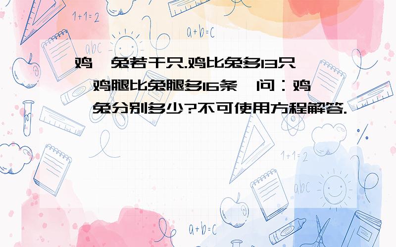 鸡、兔若干只.鸡比兔多13只,鸡腿比兔腿多16条,问：鸡、兔分别多少?不可使用方程解答.