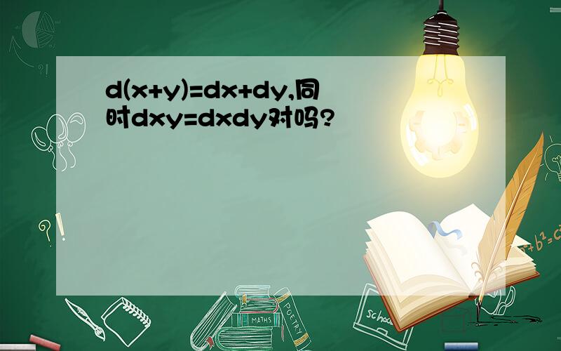 d(x+y)=dx+dy,同时dxy=dxdy对吗?