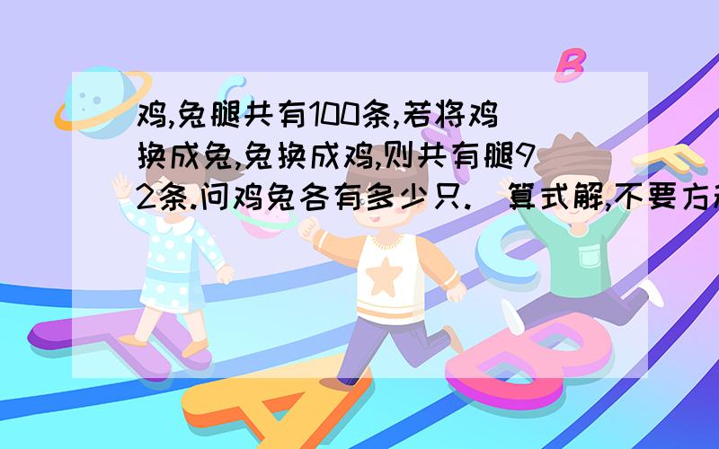 鸡,兔腿共有100条,若将鸡换成兔,兔换成鸡,则共有腿92条.问鸡兔各有多少只.（算式解,不要方程）