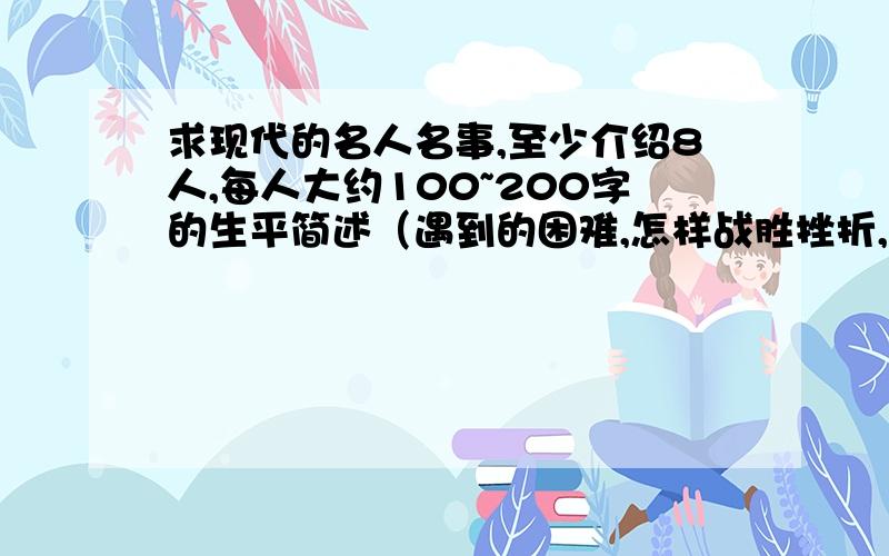 求现代的名人名事,至少介绍8人,每人大约100~200字的生平简述（遇到的困难,怎样战胜挫折,最后的成就）希望大家参与,好的再家10分,