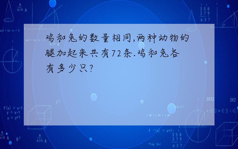 鸡和兔的数量相同,两种动物的腿加起来共有72条.鸡和兔各有多少只?