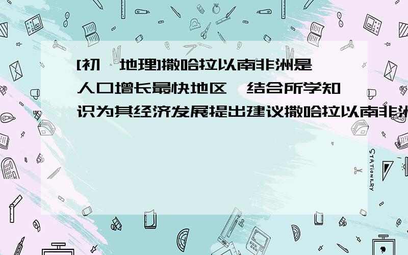 [初一地理]撒哈拉以南非洲是人口增长最快地区,结合所学知识为其经济发展提出建议撒哈拉以南非洲是人口增长最快地区,结合所学知识为其经济发展提出建议.(4分)这题共四分,所以应该是四