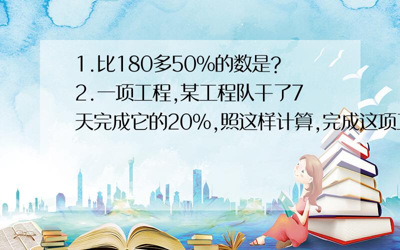 1.比180多50%的数是?2.一项工程,某工程队干了7天完成它的20%,照这样计算,完成这项工程还需要几天?3.老师批改两个班的作文,第一节课批了总数的30%,第二节课批了总数的40%,第一节课批了24本,第