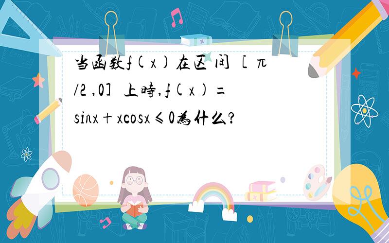 当函数f(x)在区 间［ π/2 ,0］上时,f(x)=sinx+xcosx≤0为什么?