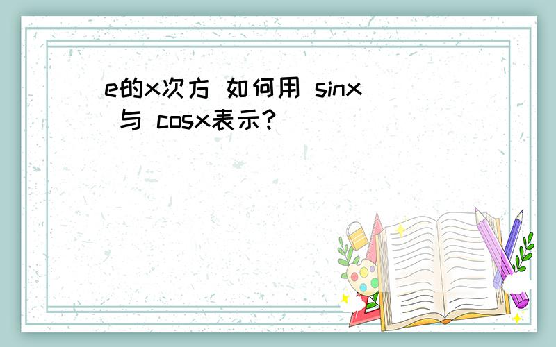 e的x次方 如何用 sinx 与 cosx表示?