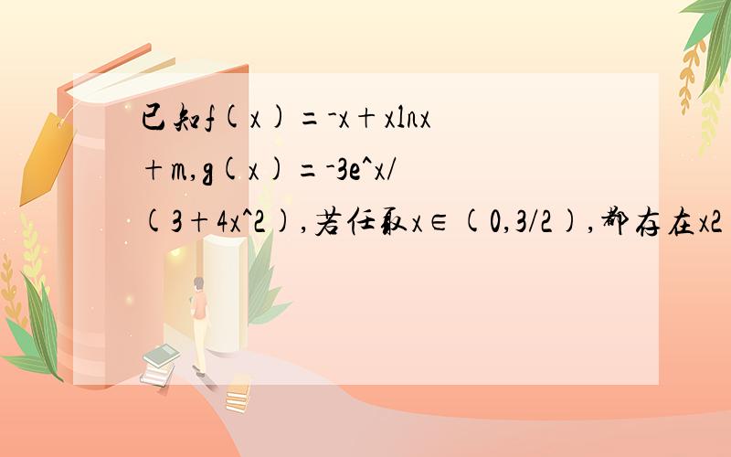 已知f(x)=-x+xlnx+m,g(x)=-3e^x/(3+4x^2),若任取x∈(0,3/2),都存在x2∈(0,3/2),使得f(x1)＞g(x2),则m取值范围为