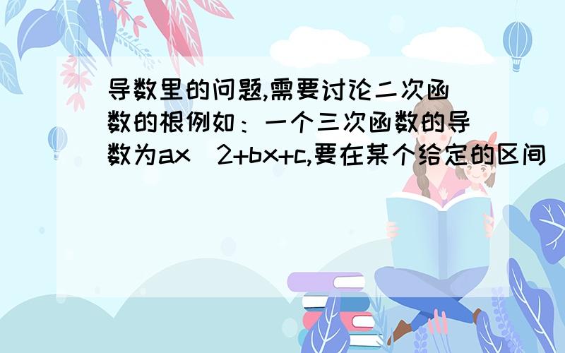 导数里的问题,需要讨论二次函数的根例如：一个三次函数的导数为ax^2+bx+c,要在某个给定的区间（m,n）上不单调,那么就是要它的导数在（m,n）上穿过x轴对吧.然后要怎么讨论呢? 是分这三种情