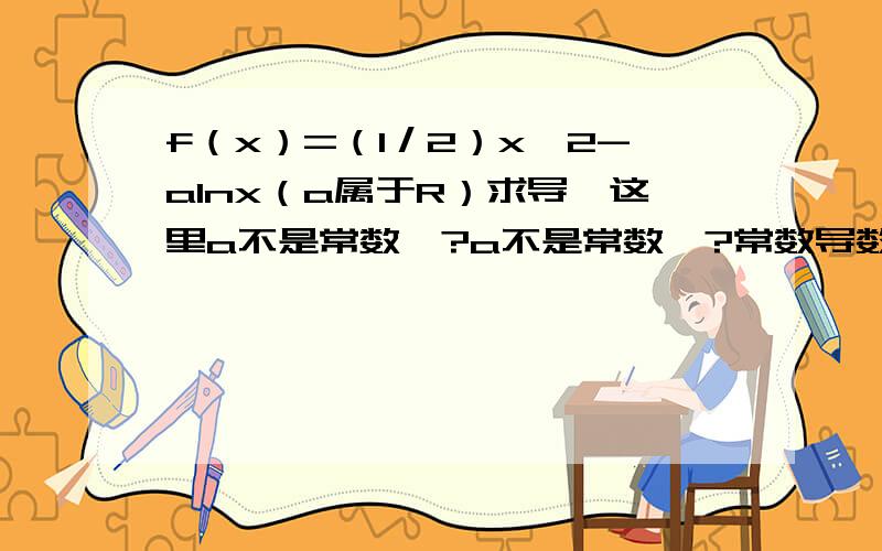 f（x）=（1／2）x^2-alnx（a属于R）求导,这里a不是常数嘛?a不是常数嘛?常数导数是0.是不是一个不确定的常数是没导数?所以该题导数才是x-a／x?导数题目中出现字母a,b,c等时怎么办