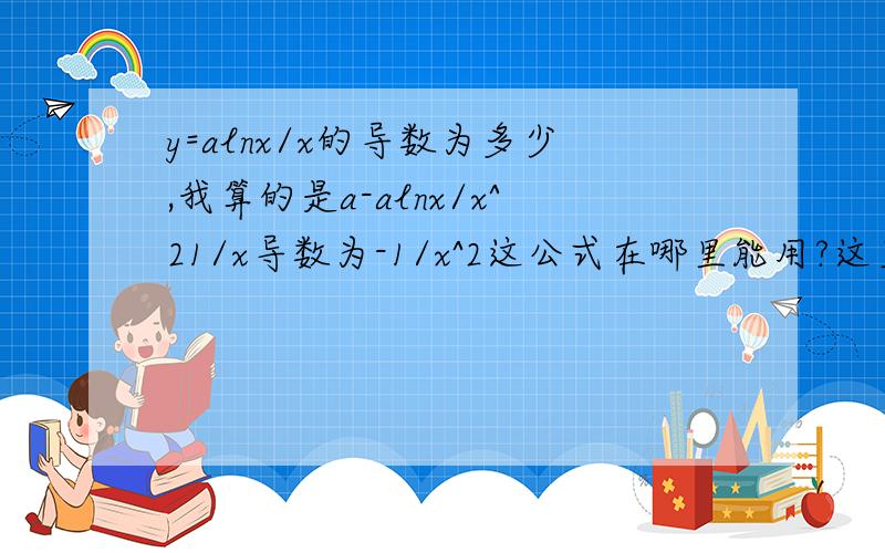 y=alnx/x的导数为多少,我算的是a-alnx/x^21/x导数为-1/x^2这公式在哪里能用?这里好像不对.