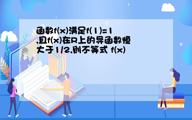 函数f(x)满足f(1)=1,且f(x)在R上的导函数恒大于1/2,则不等式 f(x)