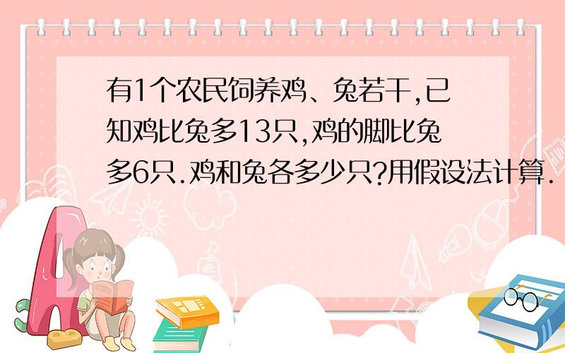 有1个农民饲养鸡、兔若干,已知鸡比兔多13只,鸡的脚比兔多6只.鸡和兔各多少只?用假设法计算.