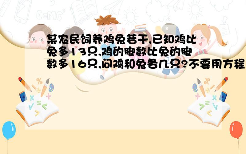 某农民饲养鸡兔若干,已知鸡比兔多13只,鸡的脚数比兔的脚数多16只,问鸡和兔各几只?不要用方程 用算术方法 要写小标题