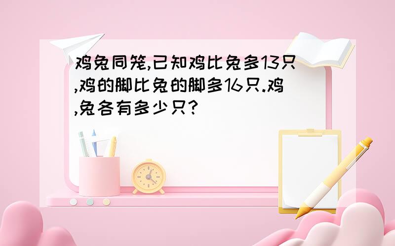 鸡兔同笼,已知鸡比兔多13只,鸡的脚比兔的脚多16只.鸡,兔各有多少只?