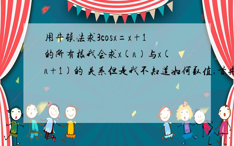 用牛顿法求3cosx=x+1的所有根我会求x(n)与x(n+1)的 关系但是我不知道如何取值,首先不画图我是不知道有3个根的,而且有时候会取到没有意义的X 请问在取起始X的时候有什么方法吗,还有如何知道