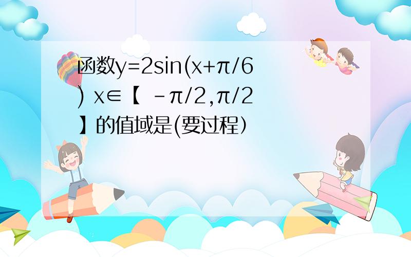 函数y=2sin(x+π/6) x∈【 -π/2,π/2】的值域是(要过程）