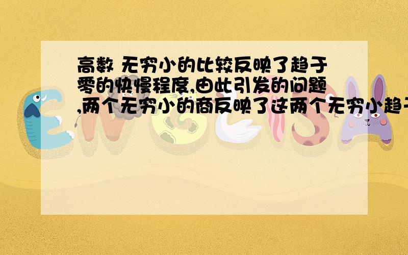 高数 无穷小的比较反映了趋于零的快慢程度,由此引发的问题,两个无穷小的商反映了这两个无穷小趋于零的快慢程度,这就是说极限为零的两个式子有趋于零的快慢的区别,那么极限为别的数