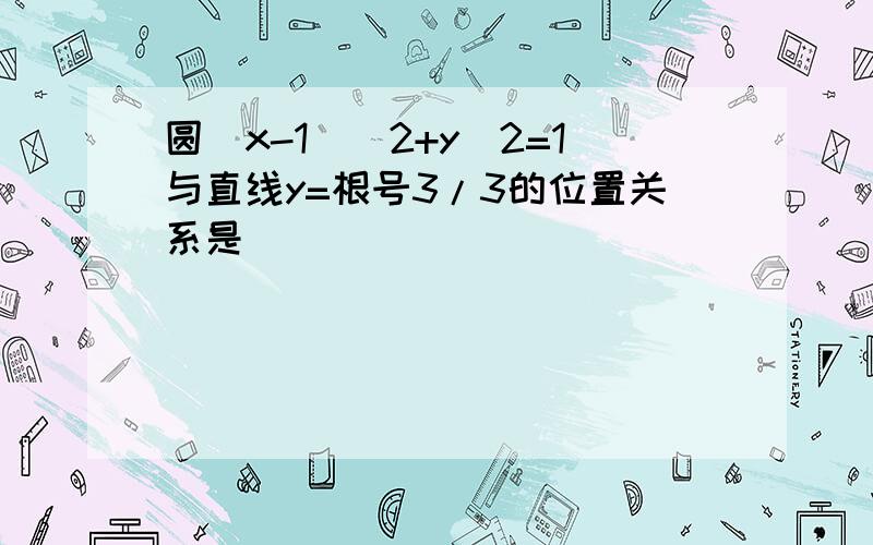 圆（x-1)^2+y^2=1与直线y=根号3/3的位置关系是