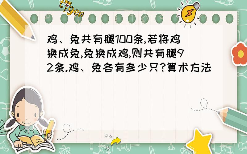 鸡、兔共有腿100条,若将鸡换成兔,兔换成鸡,则共有腿92条.鸡、兔各有多少只?算术方法