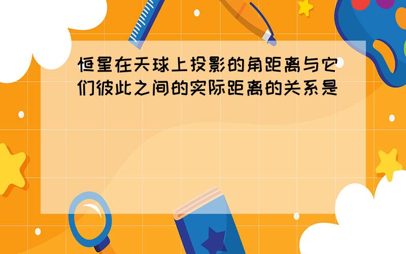 恒星在天球上投影的角距离与它们彼此之间的实际距离的关系是