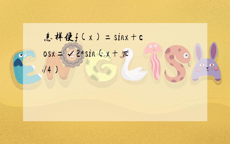 怎样使f(x)=sinx+cosx=√2*sin(x+π/4)