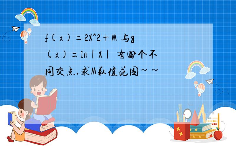 f(x)=2X^2+M 与g(x)=ln|X| 有四个不同交点,求M取值范围~~