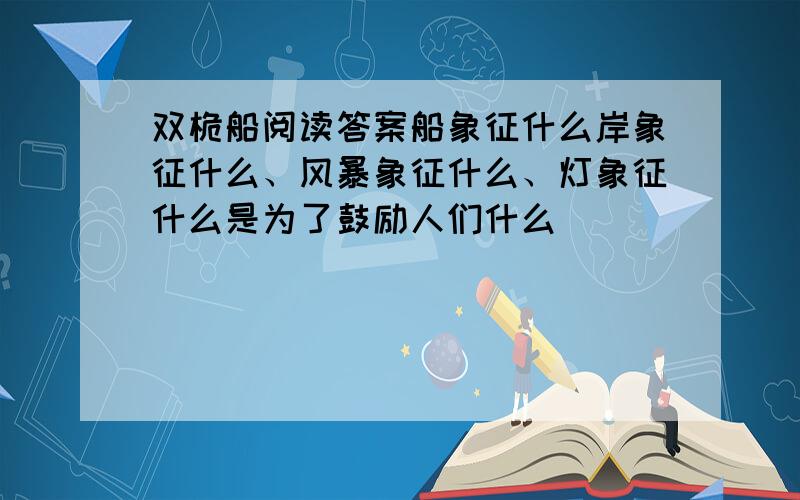 双桅船阅读答案船象征什么岸象征什么、风暴象征什么、灯象征什么是为了鼓励人们什么