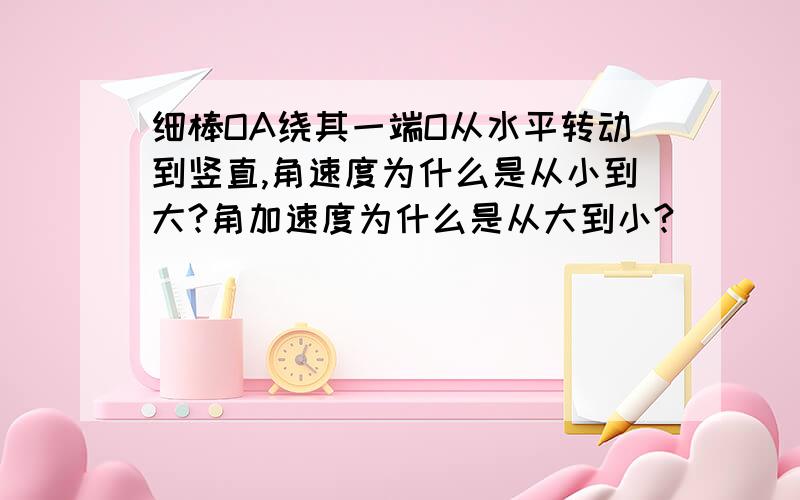 细棒OA绕其一端O从水平转动到竖直,角速度为什么是从小到大?角加速度为什么是从大到小?