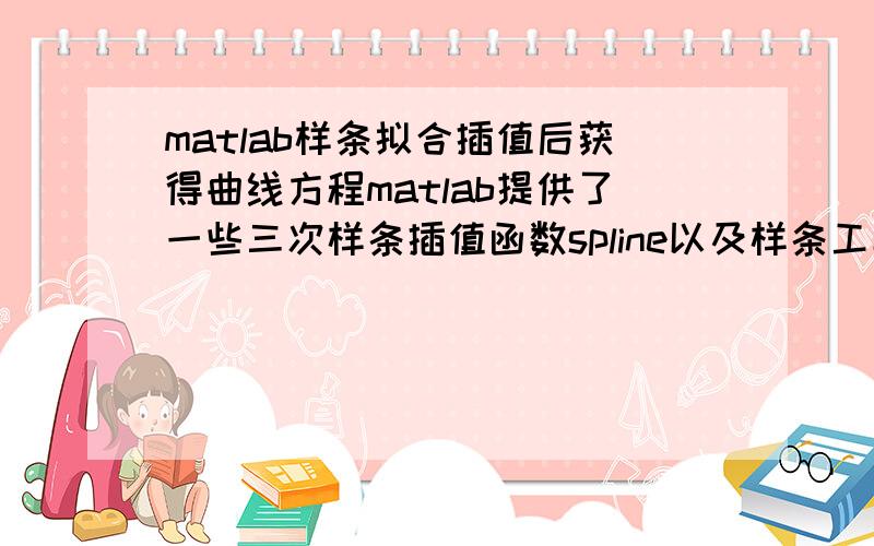 matlab样条拟合插值后获得曲线方程matlab提供了一些三次样条插值函数spline以及样条工具箱函数,如http://blog.csdn.net/wuzoujing/article/details/4943251请问通过这些函数拟合之后,如何获得拟合后的曲线