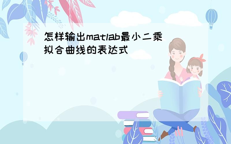 怎样输出matlab最小二乘拟合曲线的表达式